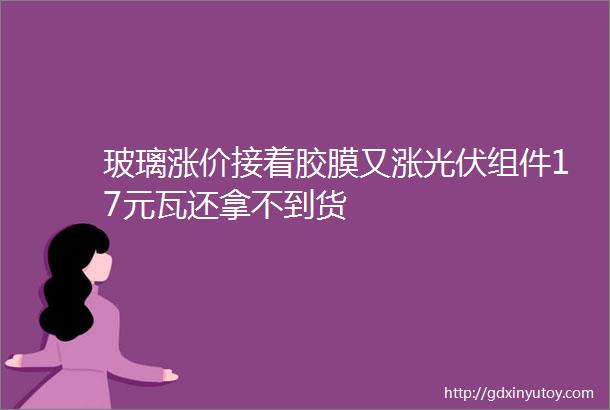 玻璃涨价接着胶膜又涨光伏组件17元瓦还拿不到货