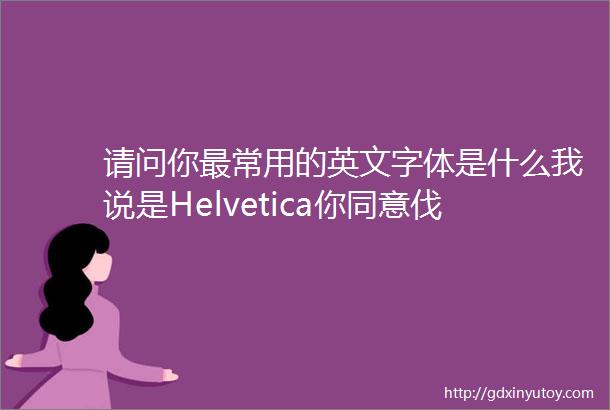 请问你最常用的英文字体是什么我说是Helvetica你同意伐