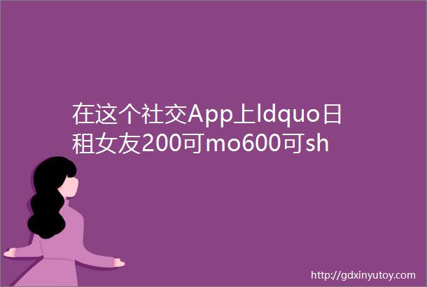 在这个社交App上ldquo日租女友200可mo600可shuirdquo