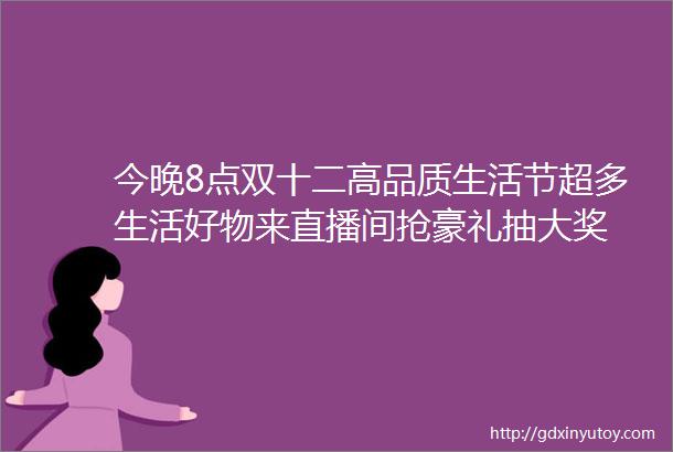 今晚8点双十二高品质生活节超多生活好物来直播间抢豪礼抽大奖