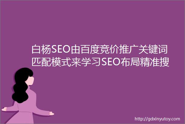 白杨SEO由百度竞价推广关键词匹配模式来学习SEO布局精准搜索流量