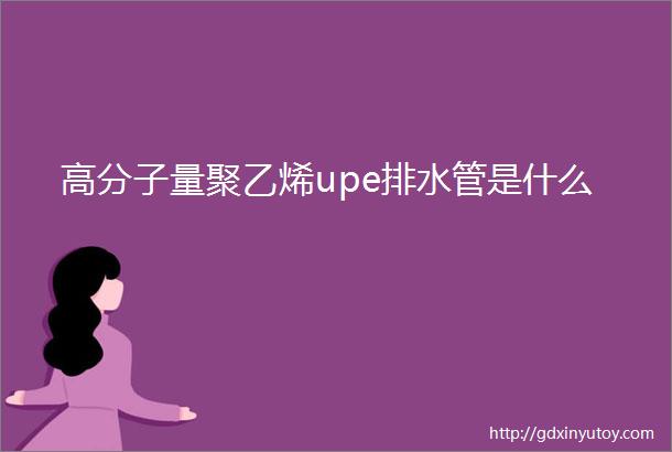 高分子量聚乙烯upe排水管是什么