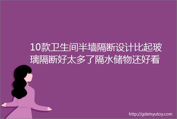 10款卫生间半墙隔断设计比起玻璃隔断好太多了隔水储物还好看