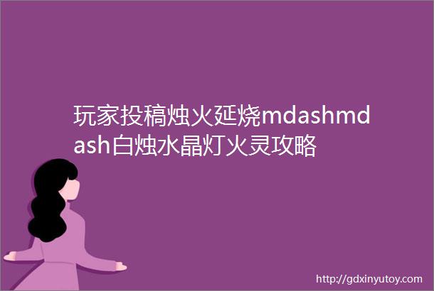 玩家投稿烛火延烧mdashmdash白烛水晶灯火灵攻略