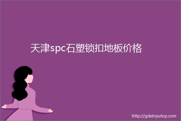 天津spc石塑锁扣地板价格