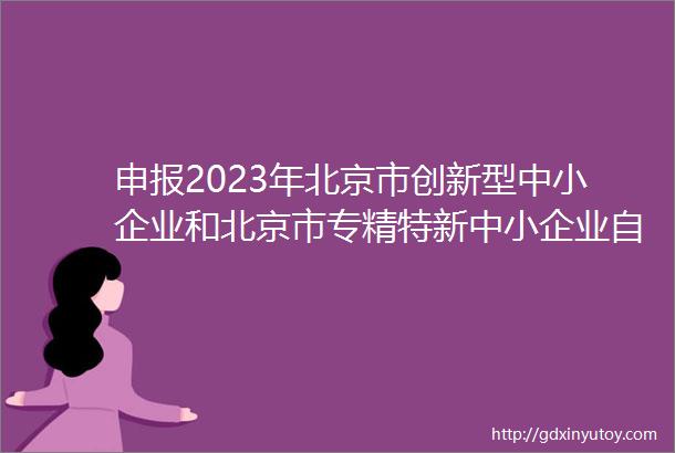 申报2023年北京市创新型中小企业和北京市专精特新中小企业自荐工作开始了