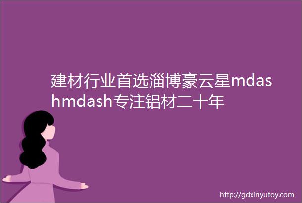 建材行业首选淄博豪云星mdashmdash专注铝材二十年