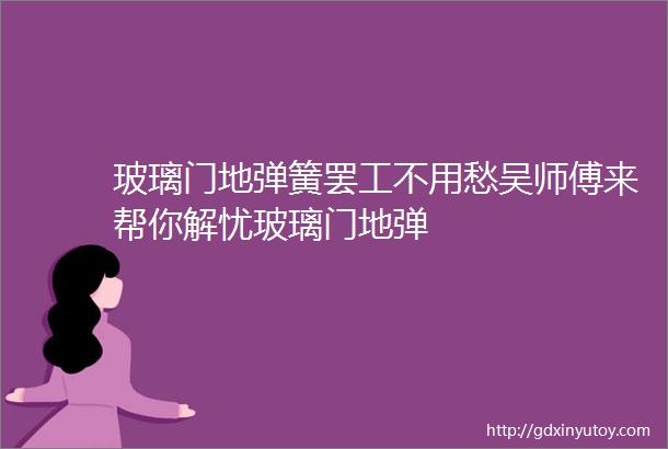 玻璃门地弹簧罢工不用愁吴师傅来帮你解忧玻璃门地弹