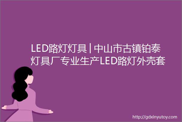 LED路灯灯具│中山市古镇铂泰灯具厂专业生产LED路灯外壳套件