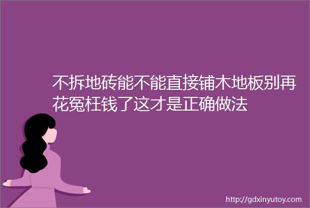 不拆地砖能不能直接铺木地板别再花冤枉钱了这才是正确做法