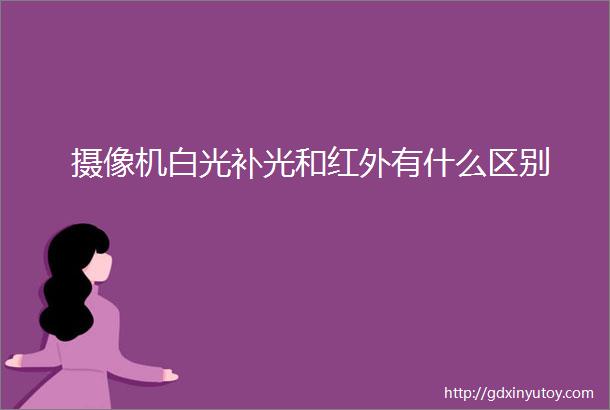 摄像机白光补光和红外有什么区别