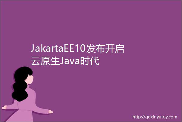 JakartaEE10发布开启云原生Java时代
