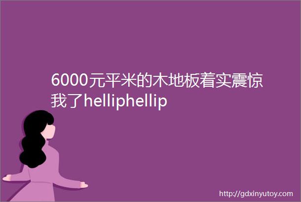 6000元平米的木地板着实震惊我了helliphellip