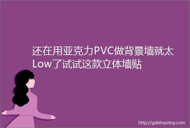 还在用亚克力PVC做背景墙就太Low了试试这款立体墙贴