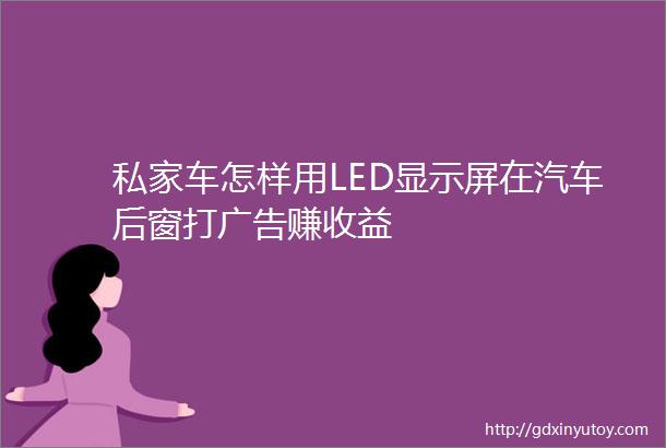 私家车怎样用LED显示屏在汽车后窗打广告赚收益