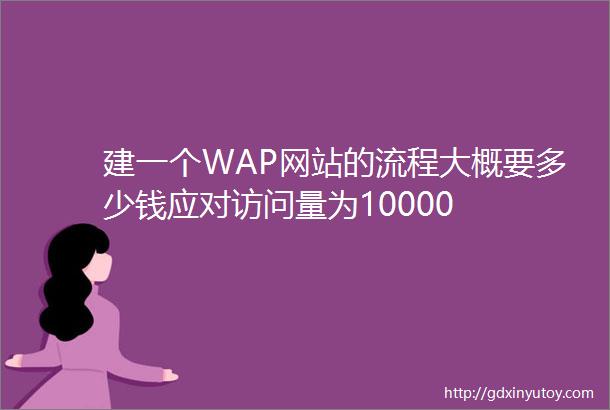 建一个WAP网站的流程大概要多少钱应对访问量为10000