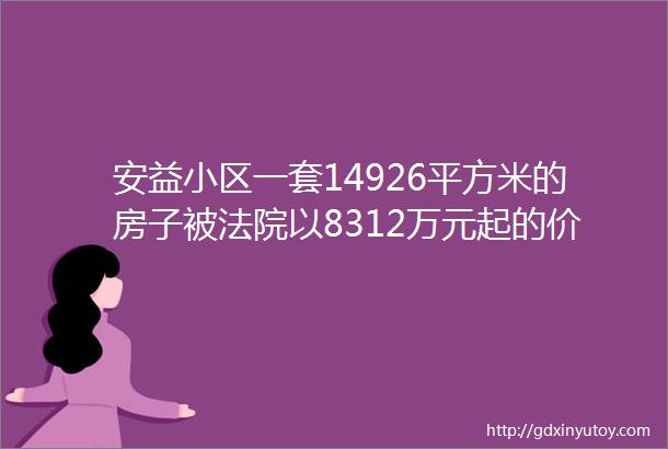 安益小区一套14926平方米的房子被法院以8312万元起的价格变卖