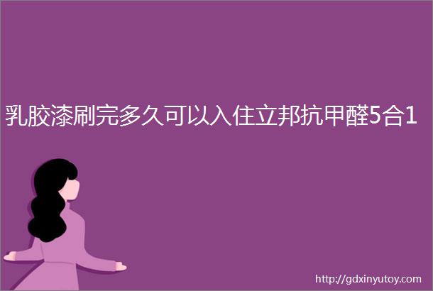 乳胶漆刷完多久可以入住立邦抗甲醛5合1