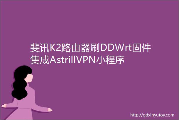 斐讯K2路由器刷DDWrt固件集成AstrillVPN小程序
