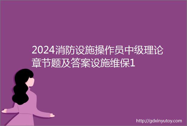 2024消防设施操作员中级理论章节题及答案设施维保1