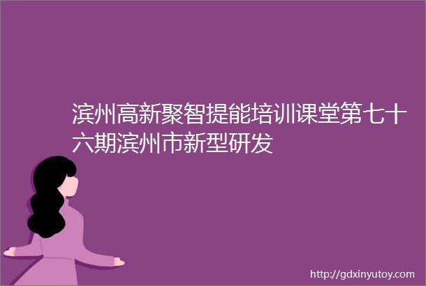 滨州高新聚智提能培训课堂第七十六期滨州市新型研发