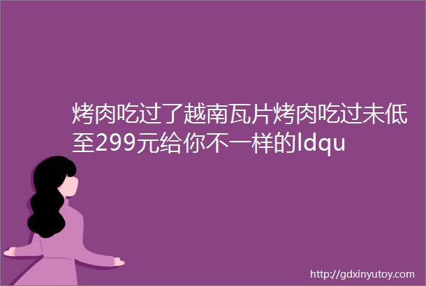 烤肉吃过了越南瓦片烤肉吃过未低至299元给你不一样的ldquo烤rdquo验