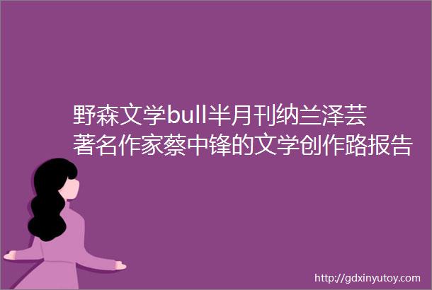 野森文学bull半月刊纳兰泽芸著名作家蔡中锋的文学创作路报告文学野森第一次上小说选刊感言创作谈