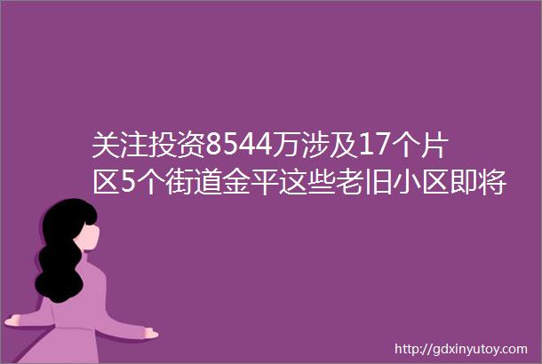 关注投资8544万涉及17个片区5个街道金平这些老旧小区即将改造