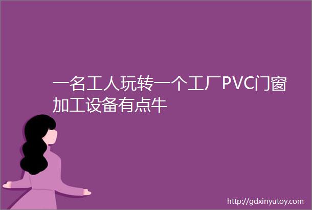 一名工人玩转一个工厂PVC门窗加工设备有点牛