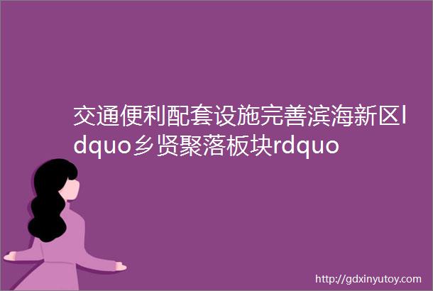 交通便利配套设施完善滨海新区ldquo乡贤聚落板块rdquo规划发布