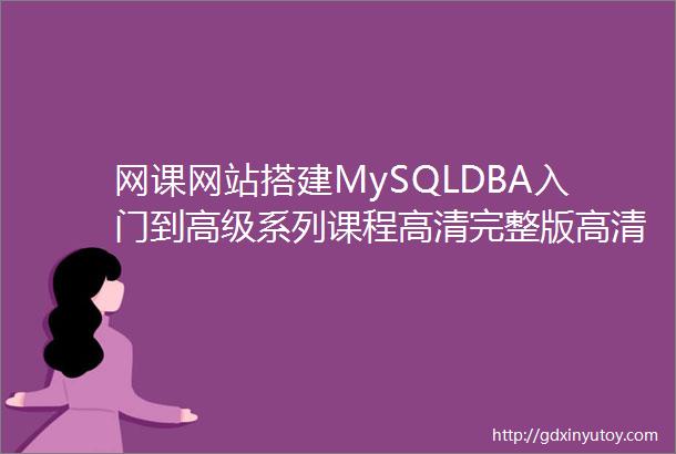网课网站搭建MySQLDBA入门到高级系列课程高清完整版高清完整