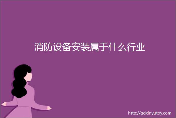 消防设备安装属于什么行业