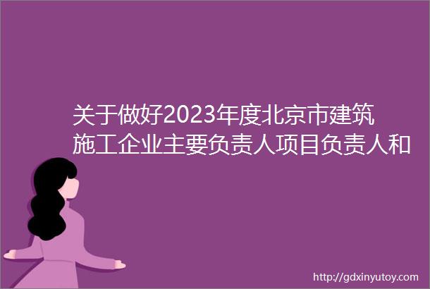 关于做好2023年度北京市建筑施工企业主要负责人项目负责人和专职安全生产管理人员安全生产考核合格证书延续工作的通知