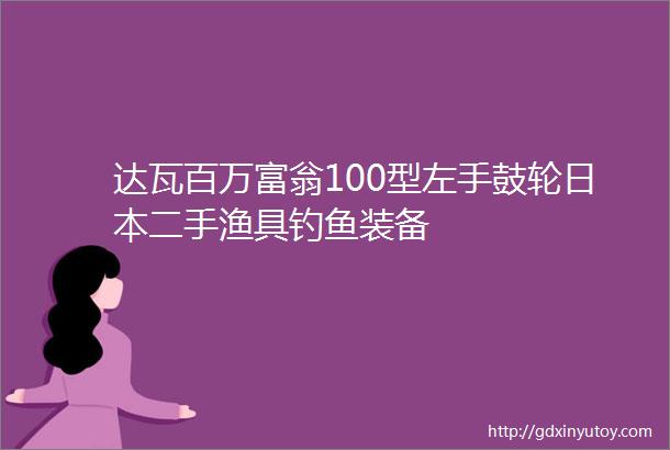 达瓦百万富翁100型左手鼓轮日本二手渔具钓鱼装备