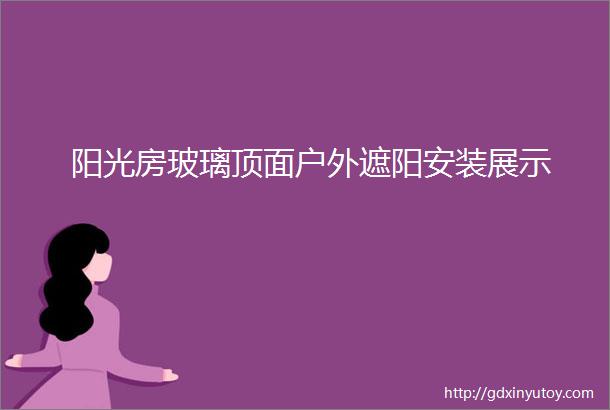 阳光房玻璃顶面户外遮阳安装展示