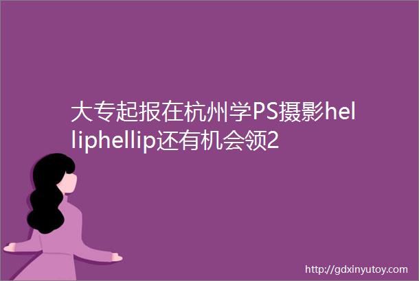 大专起报在杭州学PS摄影helliphellip还有机会领2000元补贴