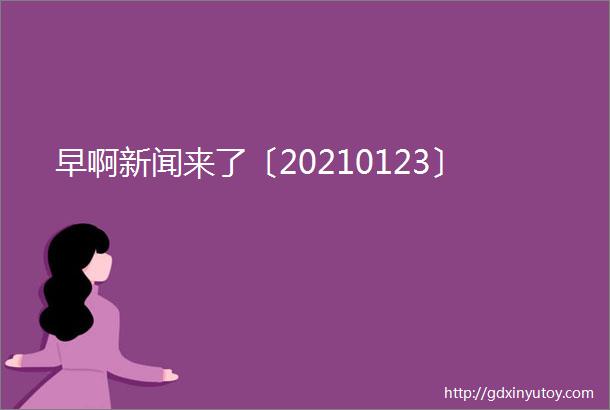 早啊新闻来了〔20210123〕