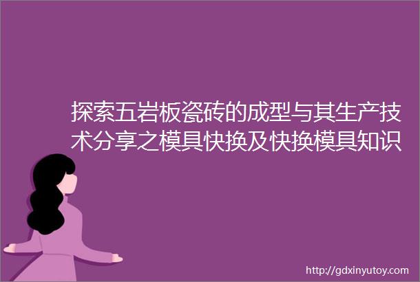 探索五岩板瓷砖的成型与其生产技术分享之模具快换及快换模具知识问答