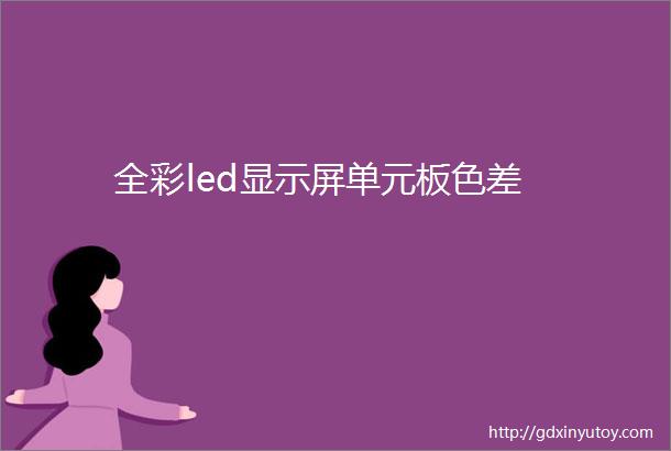 全彩led显示屏单元板色差