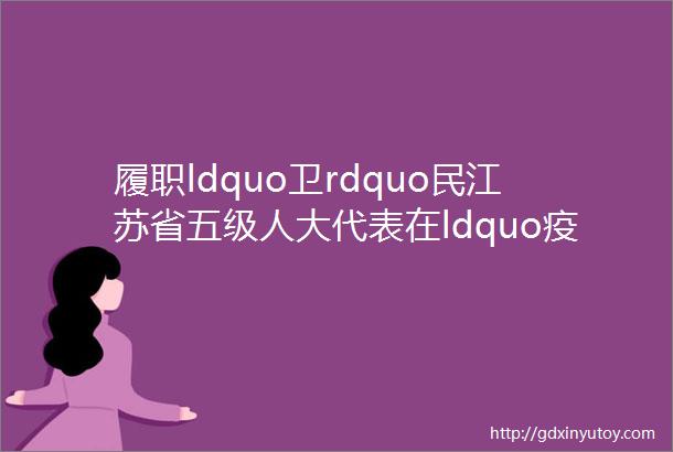 履职ldquo卫rdquo民江苏省五级人大代表在ldquo疫rdquo线