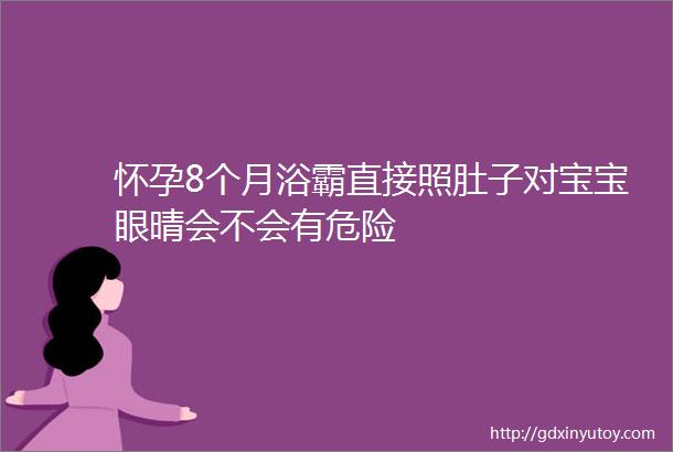 怀孕8个月浴霸直接照肚子对宝宝眼晴会不会有危险