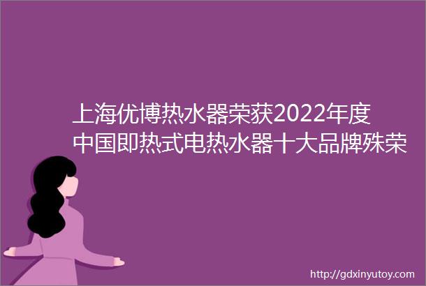 上海优博热水器荣获2022年度中国即热式电热水器十大品牌殊荣