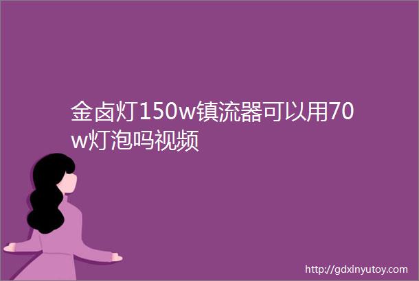 金卤灯150w镇流器可以用70w灯泡吗视频