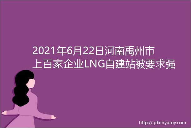 2021年6月22日河南禹州市上百家企业LNG自建站被要求强制拆除关停