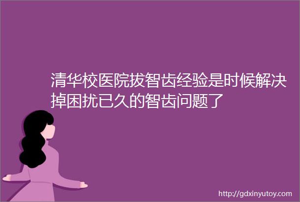 清华校医院拔智齿经验是时候解决掉困扰已久的智齿问题了