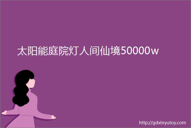 太阳能庭院灯人间仙境50000w