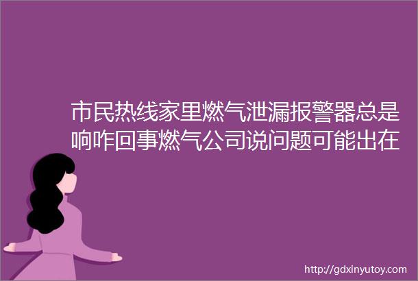 市民热线家里燃气泄漏报警器总是响咋回事燃气公司说问题可能出在这儿了hellip