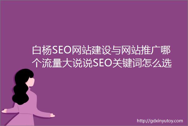 白杨SEO网站建设与网站推广哪个流量大说说SEO关键词怎么选