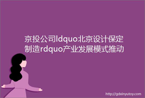京投公司ldquo北京设计保定制造rdquo产业发展模式推动京津冀协同发展