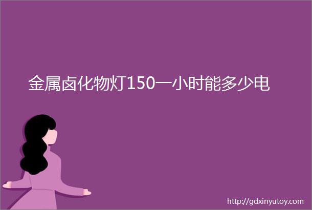 金属卤化物灯150一小时能多少电